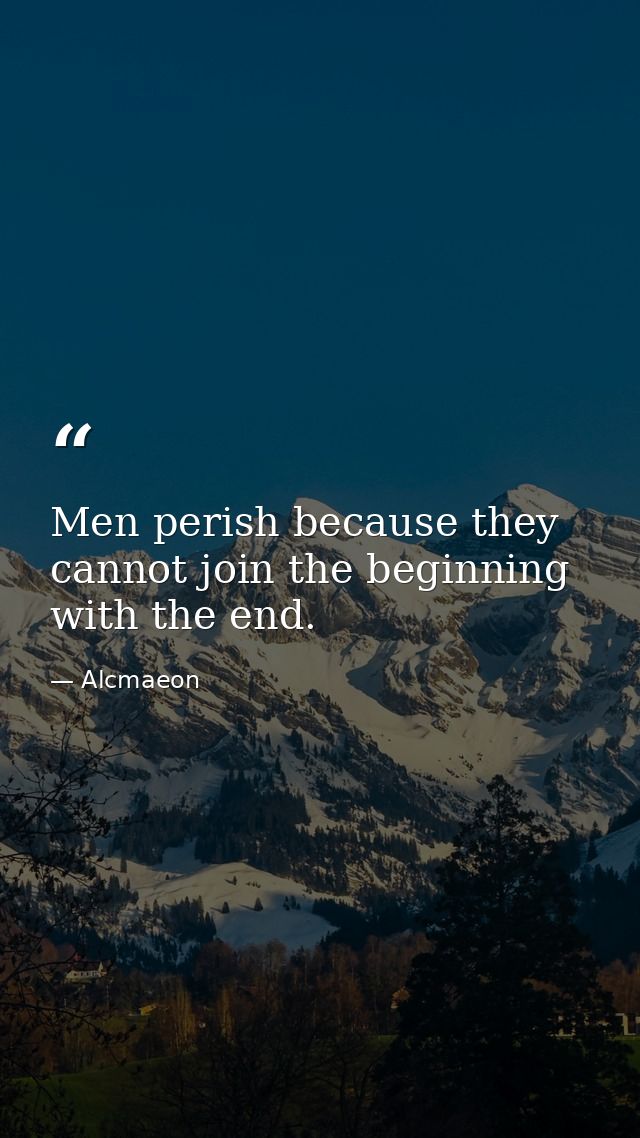 Men perish because they cannot join the beginning with the end. — Alcmaeon