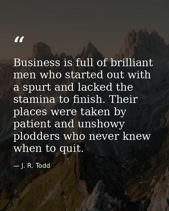 Business is full of brilliant men who started out with a spurt and lacked the stamina to finish. Their places were taken — J. R. Todd