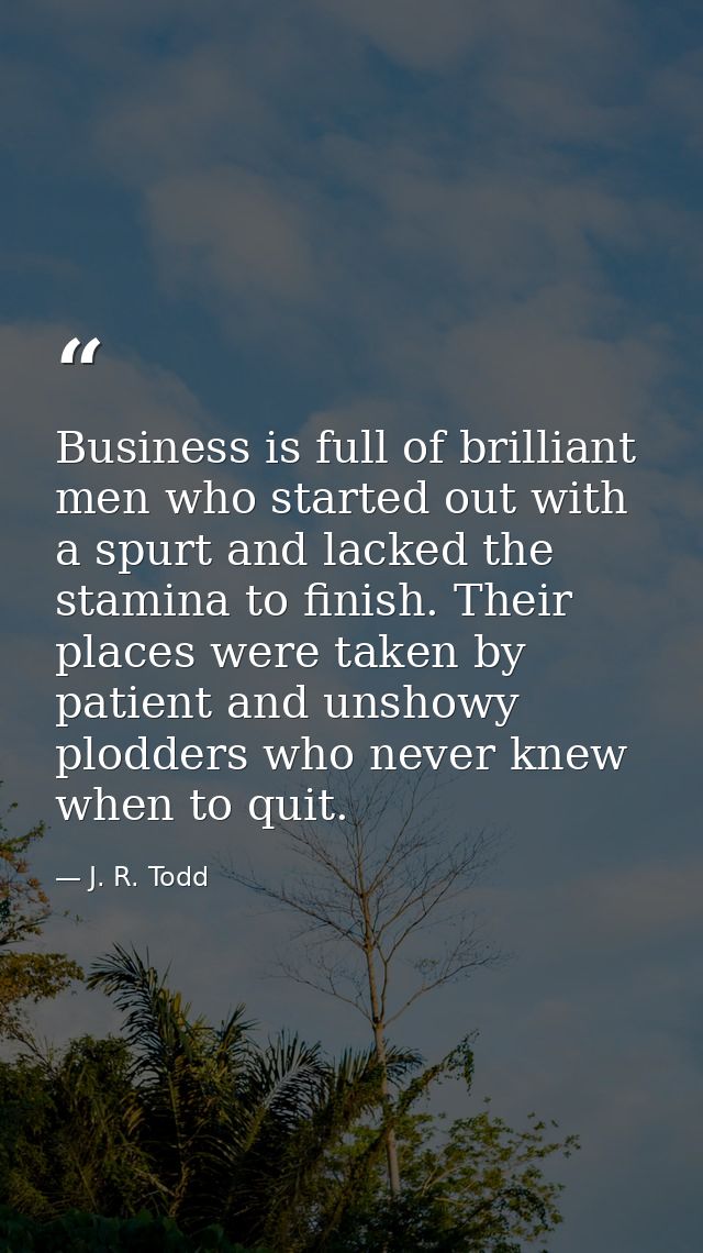 Business is full of brilliant men who started out with a spurt and lacked the stamina to finish. Their places were taken — J. R. Todd