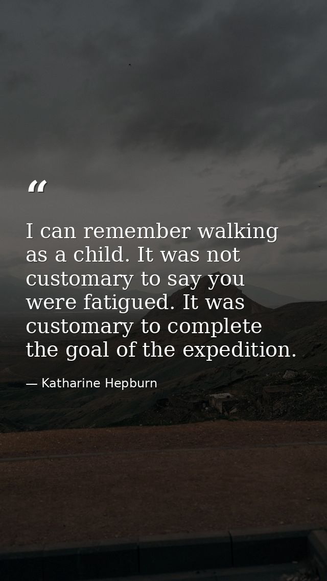 I can remember walking as a child. It was not customary to say you were fatigued. It was customary to complete the goal  — Katharine Hepburn