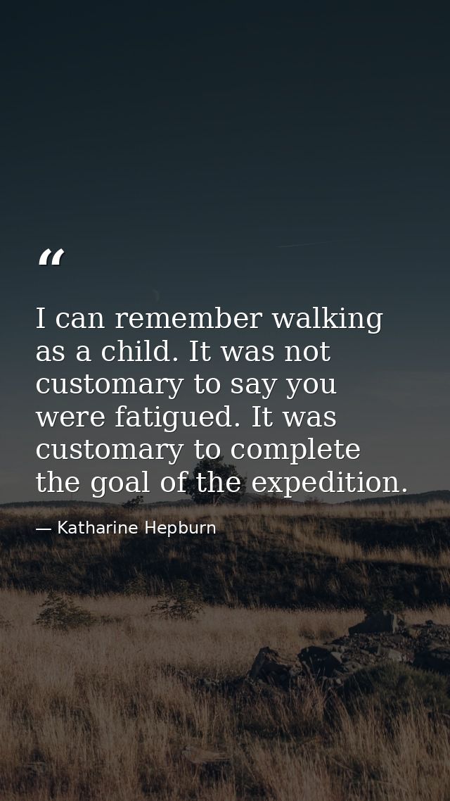 I can remember walking as a child. It was not customary to say you were fatigued. It was customary to complete the goal  — Katharine Hepburn