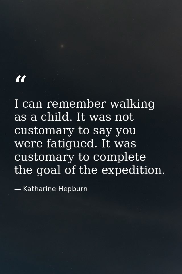 I can remember walking as a child. It was not customary to say you were fatigued. It was customary to complete the goal  — Katharine Hepburn