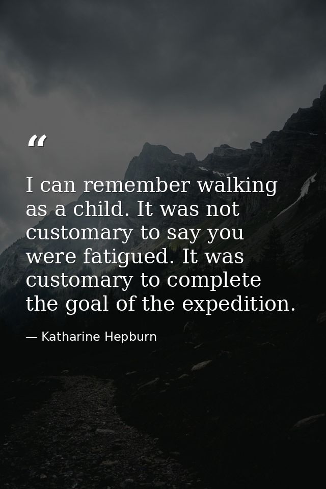 I can remember walking as a child. It was not customary to say you were fatigued. It was customary to complete the goal  — Katharine Hepburn