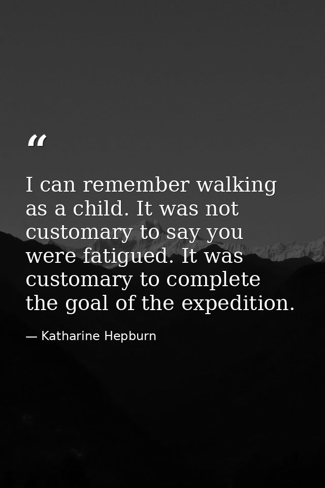 I can remember walking as a child. It was not customary to say you were fatigued. It was customary to complete the goal  — Katharine Hepburn