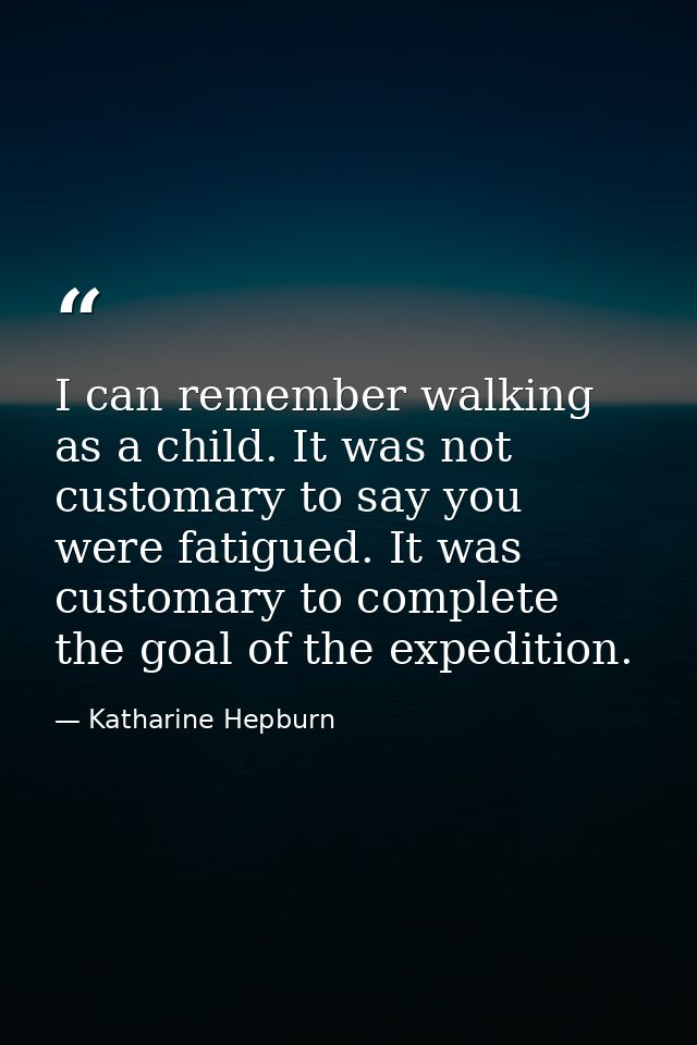 I can remember walking as a child. It was not customary to say you were fatigued. It was customary to complete the goal  — Katharine Hepburn
