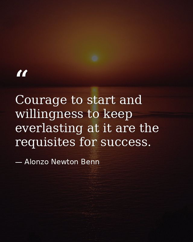 Courage to start and willingness to keep everlasting at it are the requisites for success. — Alonzo Newton Benn
