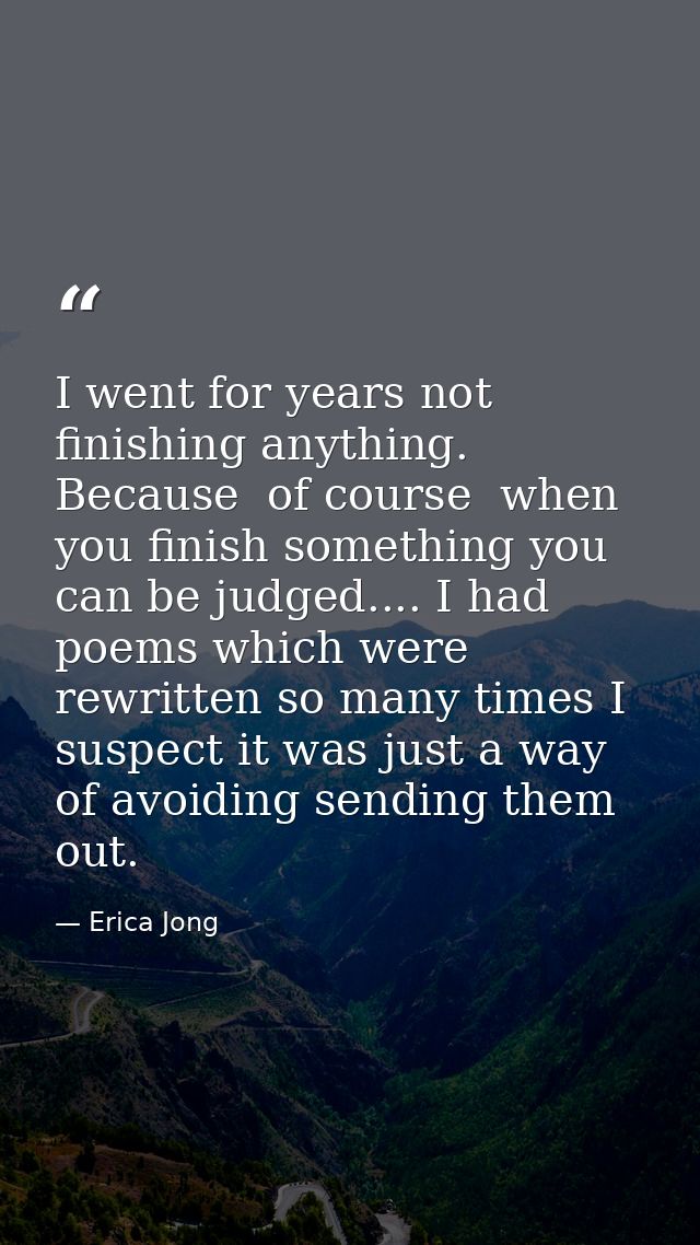 I went for years not finishing anything. Because  of course  when you finish something you can be judged.... I had poems — Erica Jong