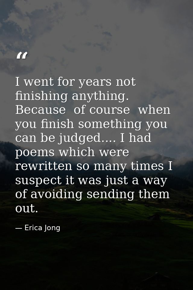I went for years not finishing anything. Because  of course  when you finish something you can be judged.... I had poems — Erica Jong