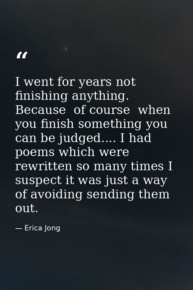 I went for years not finishing anything. Because  of course  when you finish something you can be judged.... I had poems — Erica Jong