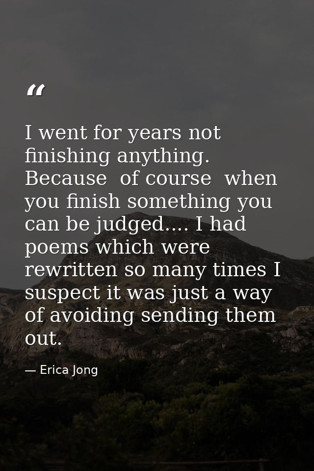 I went for years not finishing anything. Because  of course  when you finish something you can be judged.... I had poems — Erica Jong