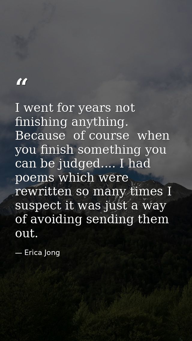 I went for years not finishing anything. Because  of course  when you finish something you can be judged.... I had poems — Erica Jong