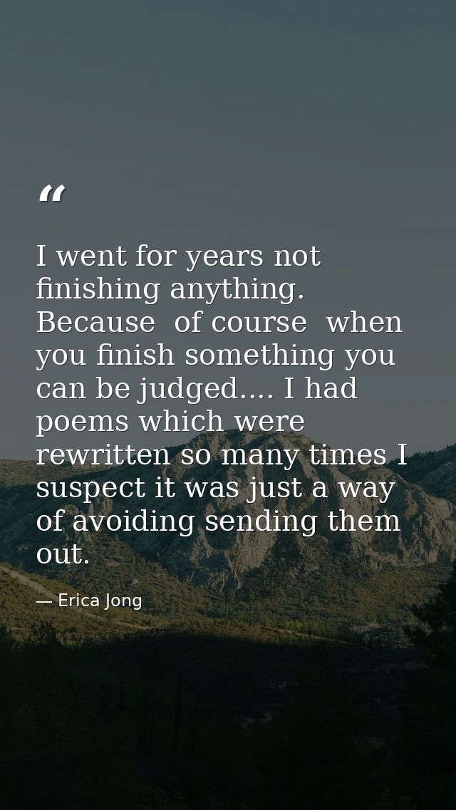 I went for years not finishing anything. Because  of course  when you finish something you can be judged.... I had poems — Erica Jong