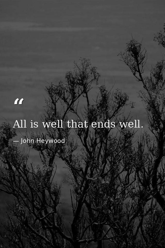 All is well that ends well. — John Heywood