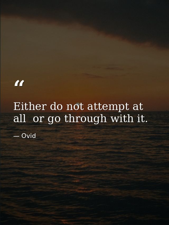 Either do not attempt at all  or go through with it. — Ovid