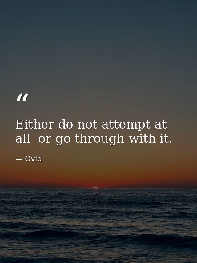 Either do not attempt at all  or go through with it. — Ovid