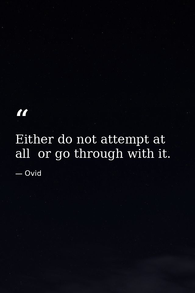 Either do not attempt at all  or go through with it. — Ovid