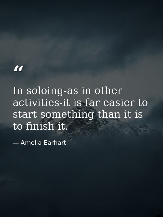 In soloing-as in other activities-it is far easier to start something than it is to finish it. — Amelia Earhart