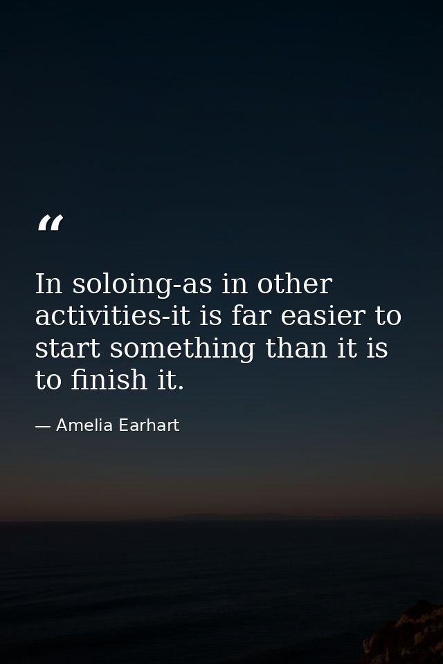 In soloing-as in other activities-it is far easier to start something than it is to finish it. — Amelia Earhart