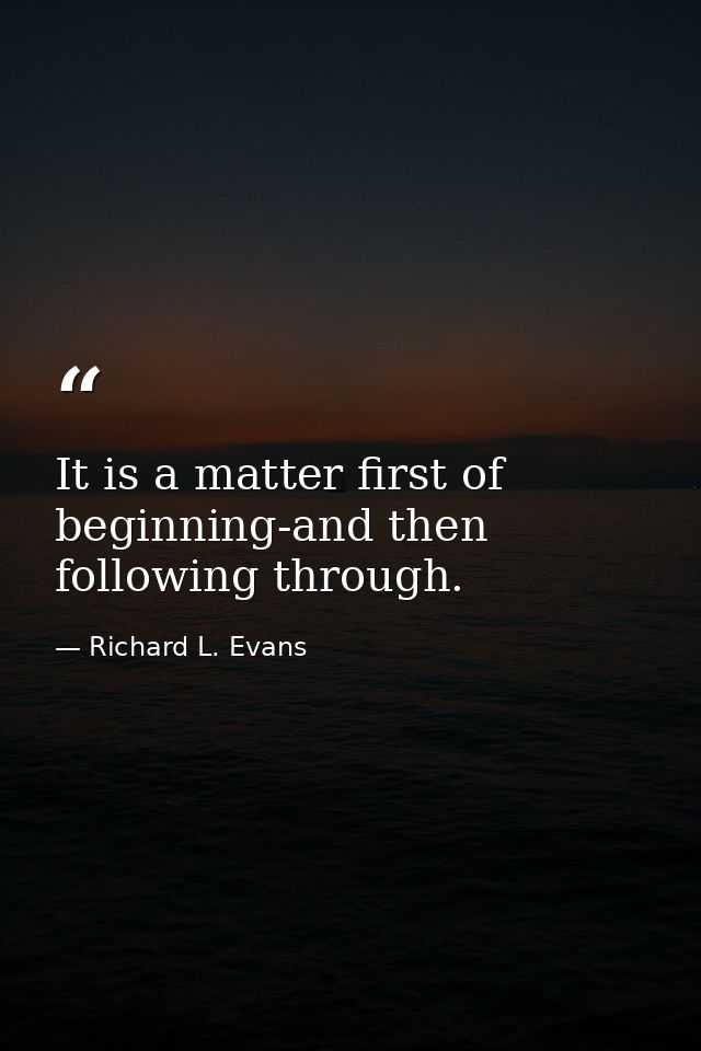 It is a matter first of beginning-and then following through. — Richard L. Evans