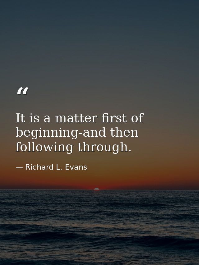 It is a matter first of beginning-and then following through. — Richard L. Evans