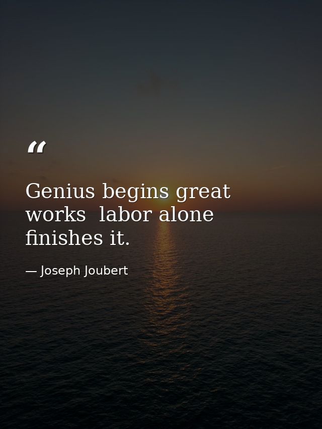 Genius begins great works  labor alone finishes it. — Joseph Joubert