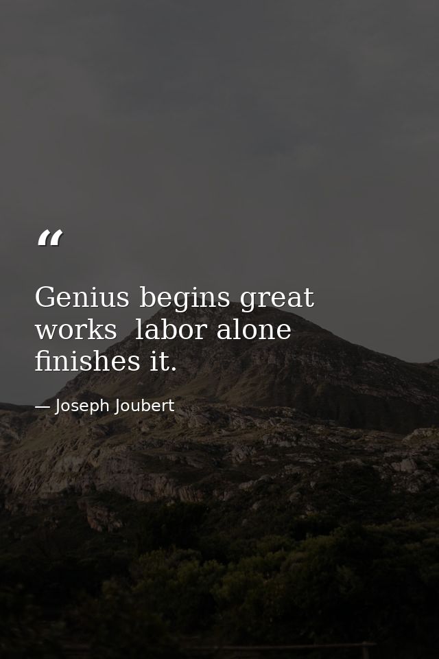 Genius begins great works  labor alone finishes it. — Joseph Joubert