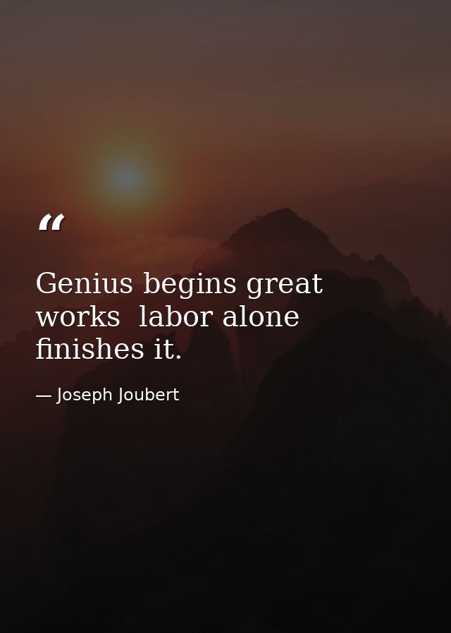 Genius begins great works  labor alone finishes it. — Joseph Joubert