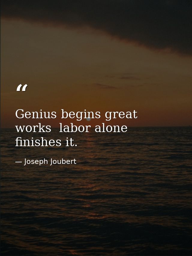 Genius begins great works  labor alone finishes it. — Joseph Joubert