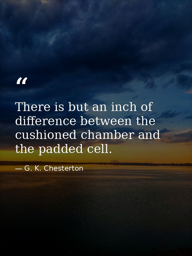 There is but an inch of difference between the cushioned chamber and the padded cell. — G. K. Chesterton