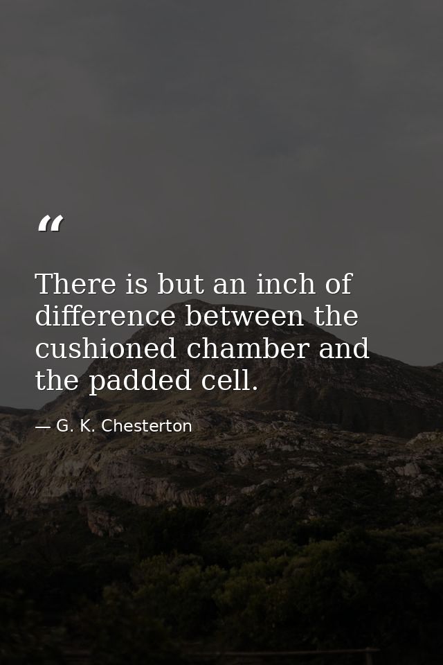 There is but an inch of difference between the cushioned chamber and the padded cell. — G. K. Chesterton