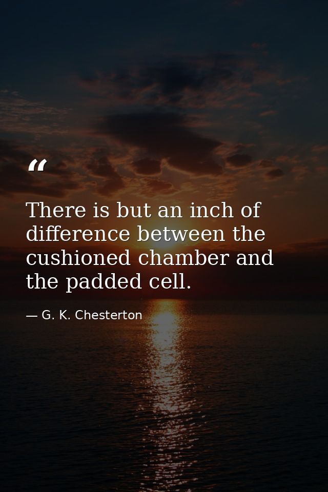 There is but an inch of difference between the cushioned chamber and the padded cell. — G. K. Chesterton