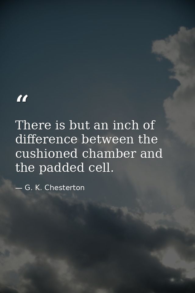 There is but an inch of difference between the cushioned chamber and the padded cell. — G. K. Chesterton