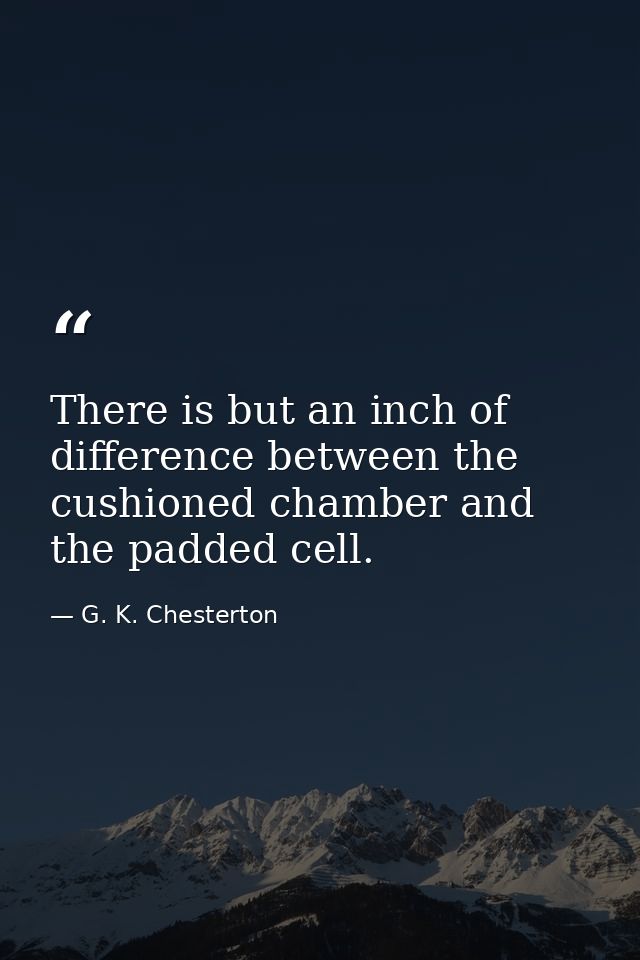 There is but an inch of difference between the cushioned chamber and the padded cell. — G. K. Chesterton