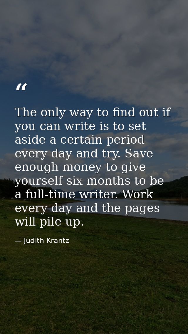 The only way to find out if you can write is to set aside a certain period every day and try. Save enough money to give  — Judith Krantz