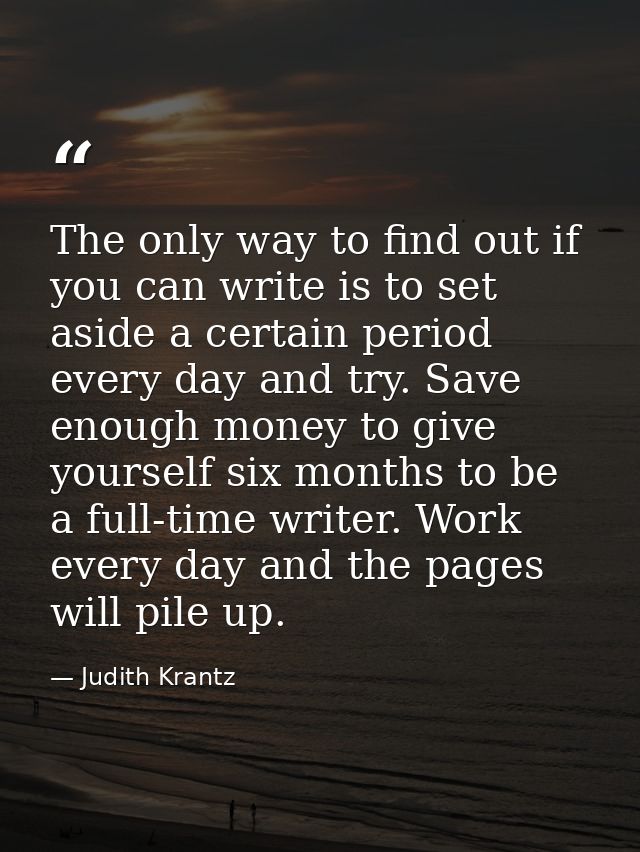 The only way to find out if you can write is to set aside a certain period every day and try. Save enough money to give  — Judith Krantz