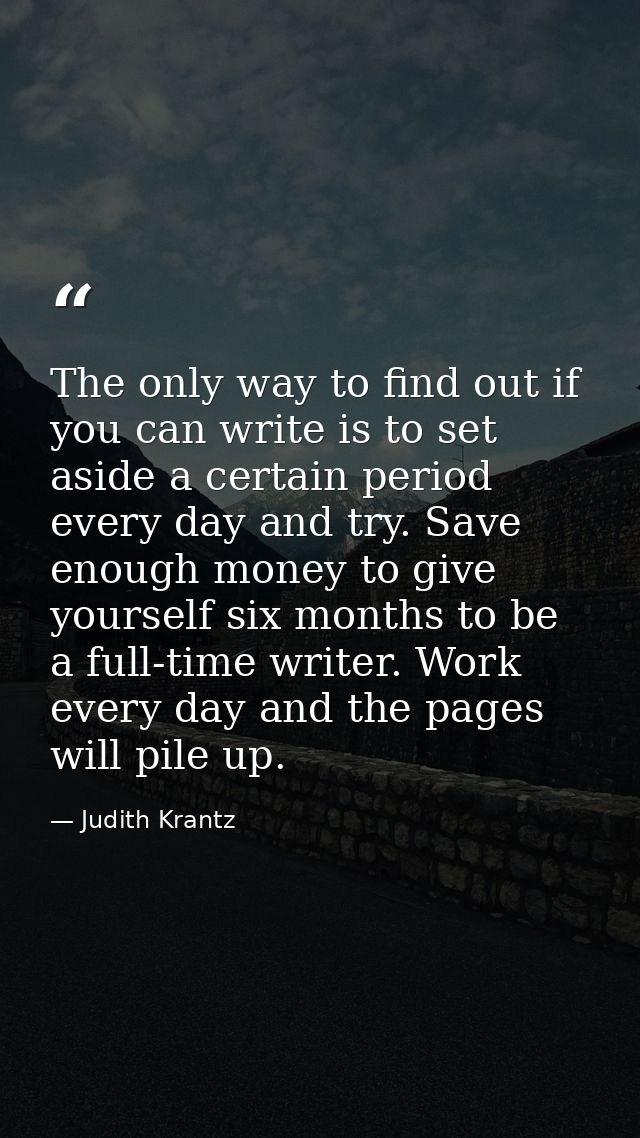 The only way to find out if you can write is to set aside a certain period every day and try. Save enough money to give  — Judith Krantz