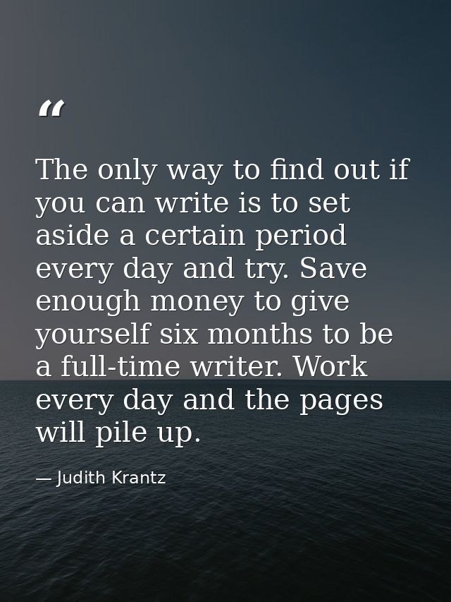The only way to find out if you can write is to set aside a certain period every day and try. Save enough money to give  — Judith Krantz