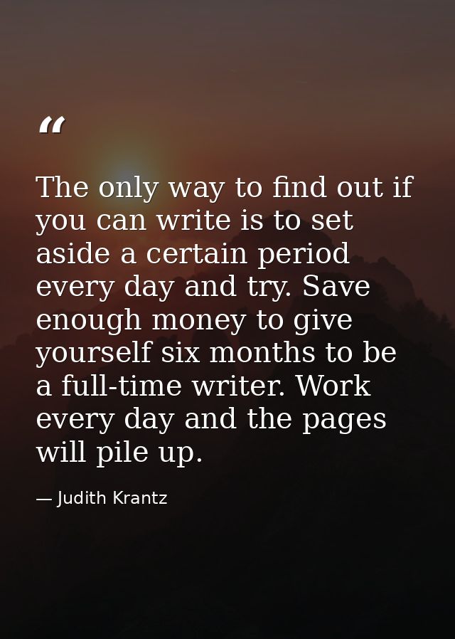 The only way to find out if you can write is to set aside a certain period every day and try. Save enough money to give  — Judith Krantz