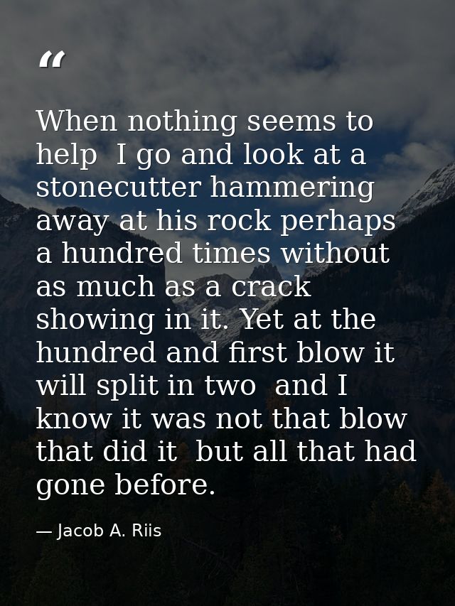 When nothing seems to help  I go and look at a stonecutter hammering away at his rock perhaps a hundred times without as — Jacob A. Riis