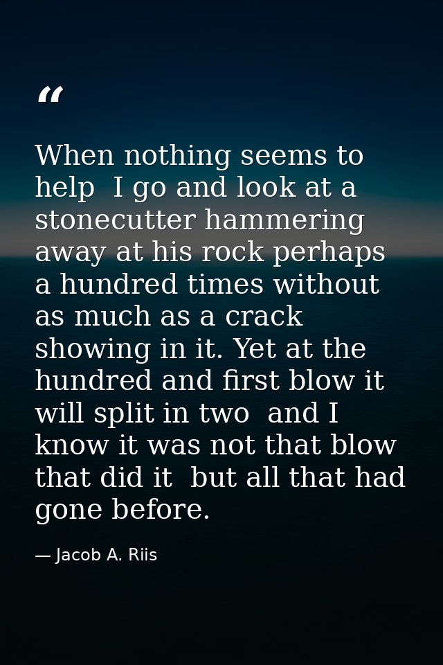 When nothing seems to help  I go and look at a stonecutter hammering away at his rock perhaps a hundred times without as — Jacob A. Riis