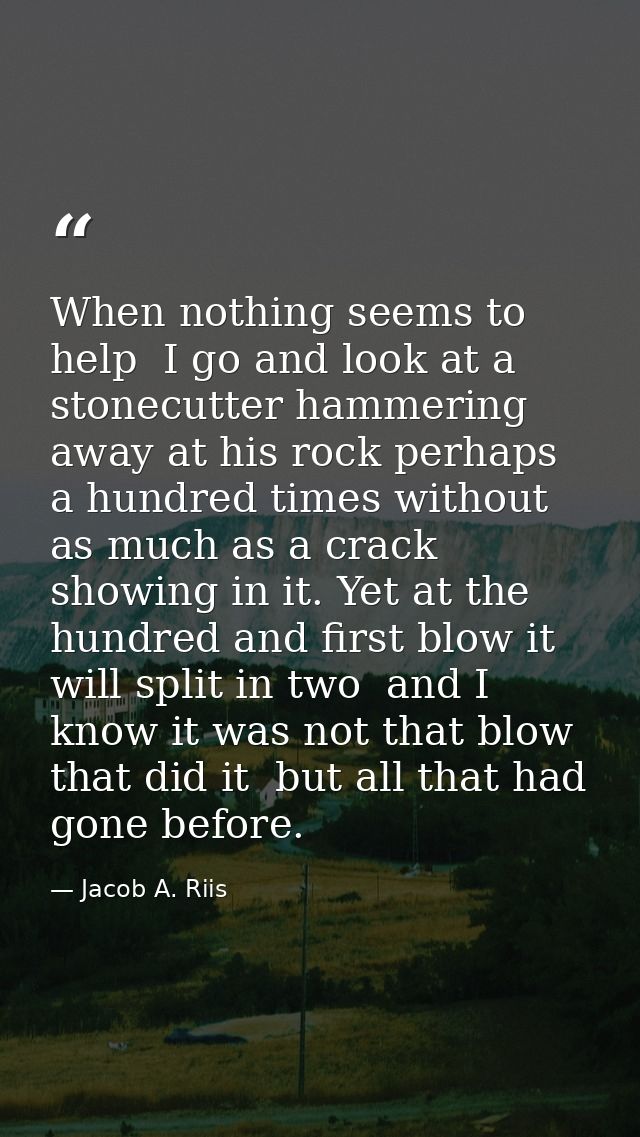 When nothing seems to help  I go and look at a stonecutter hammering away at his rock perhaps a hundred times without as — Jacob A. Riis