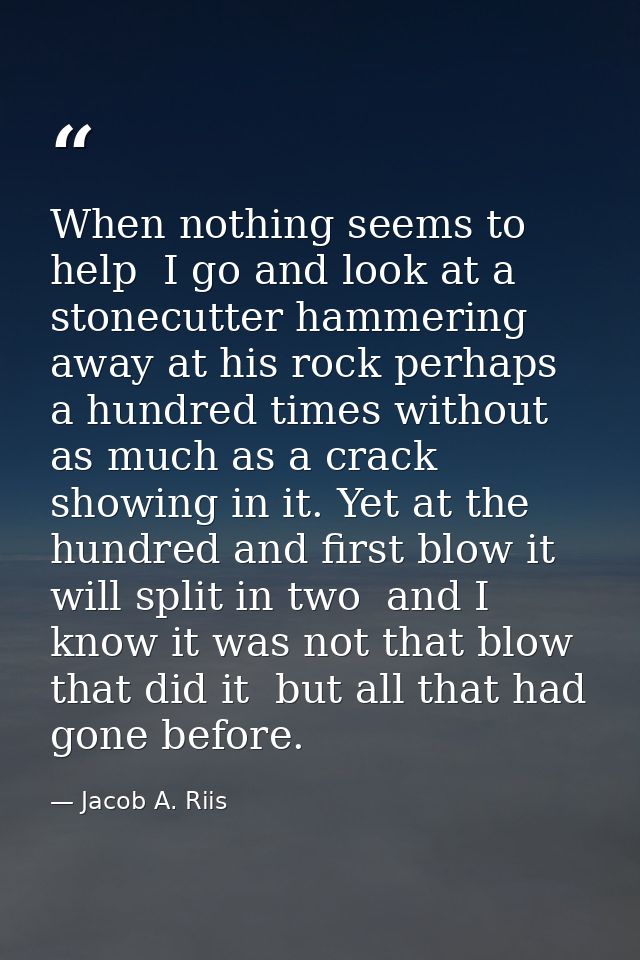 When nothing seems to help  I go and look at a stonecutter hammering away at his rock perhaps a hundred times without as — Jacob A. Riis