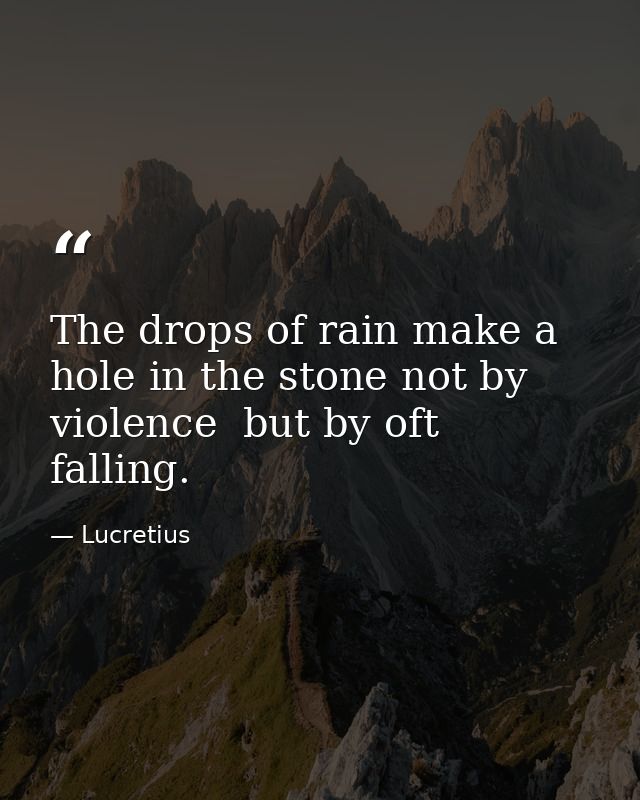 The drops of rain make a hole in the stone not by violence  but by oft falling. — Lucretius
