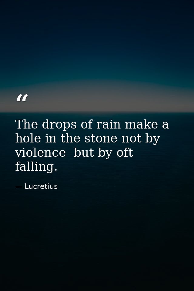 The drops of rain make a hole in the stone not by violence  but by oft falling. — Lucretius