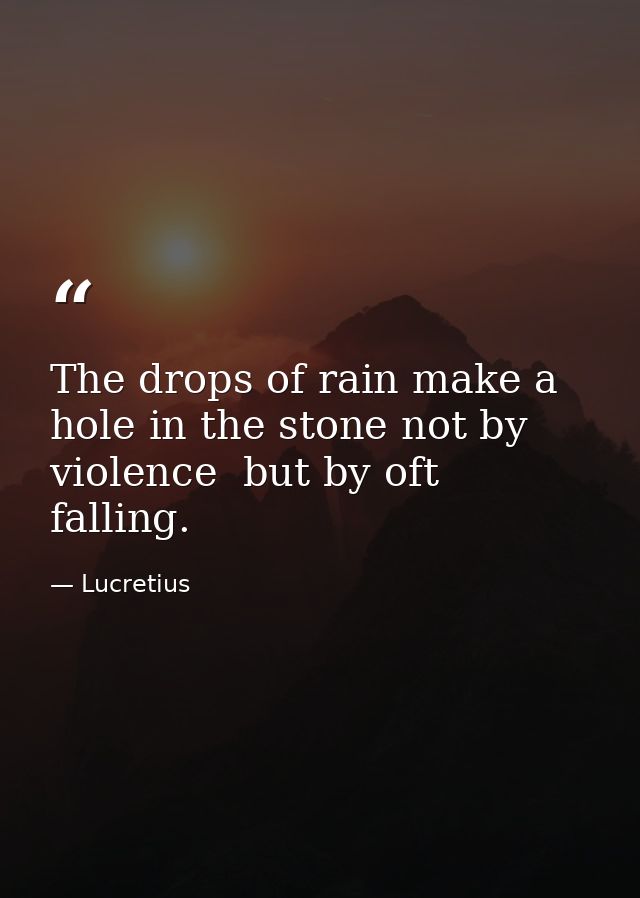 The drops of rain make a hole in the stone not by violence  but by oft falling. — Lucretius