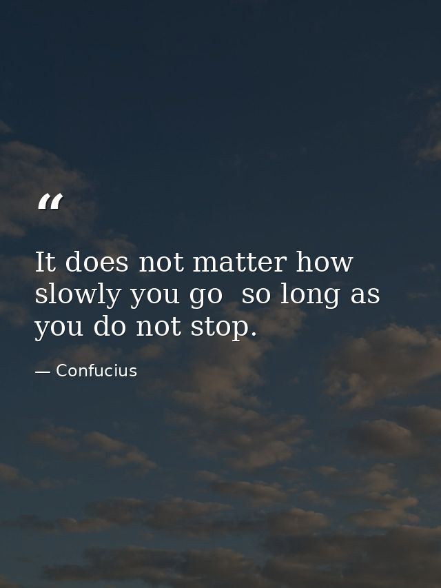 It does not matter how slowly you go  so long as you do not stop. — Confucius