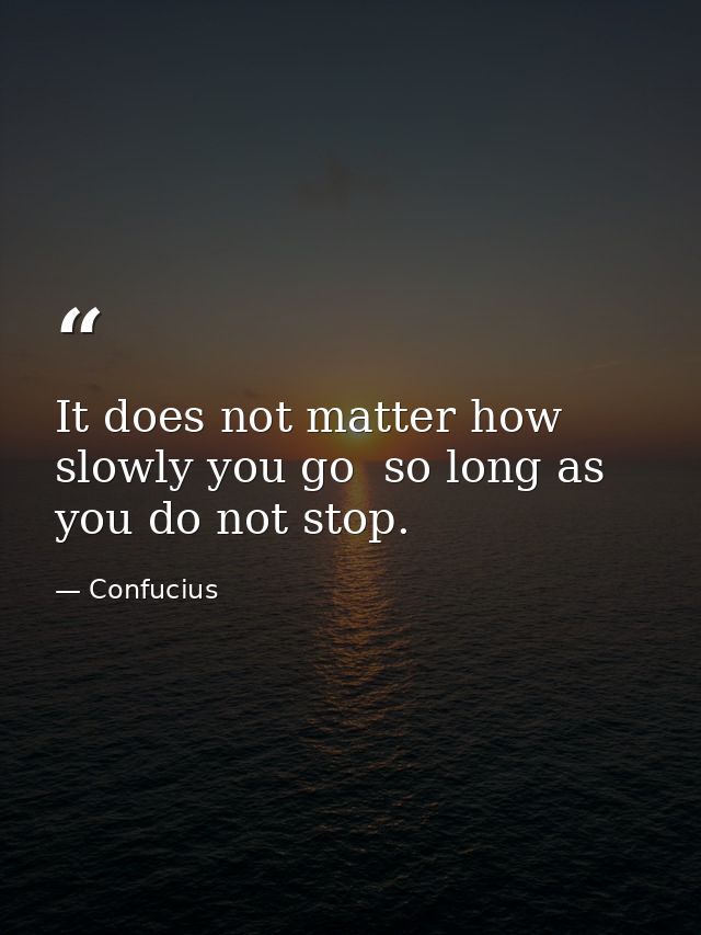 It does not matter how slowly you go  so long as you do not stop. — Confucius