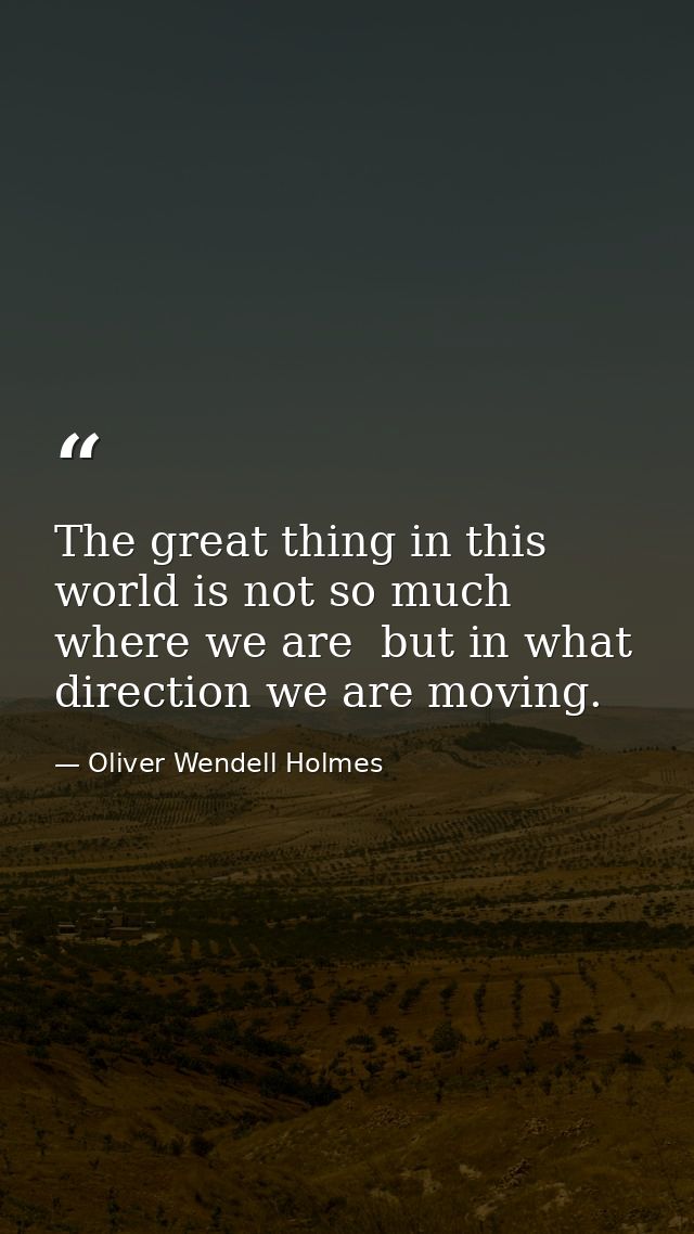 The great thing in this world is not so much where we are  but in what direction we are moving. — Oliver Wendell Holmes