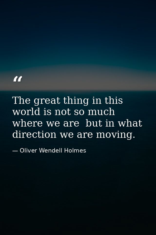 The great thing in this world is not so much where we are  but in what direction we are moving. — Oliver Wendell Holmes