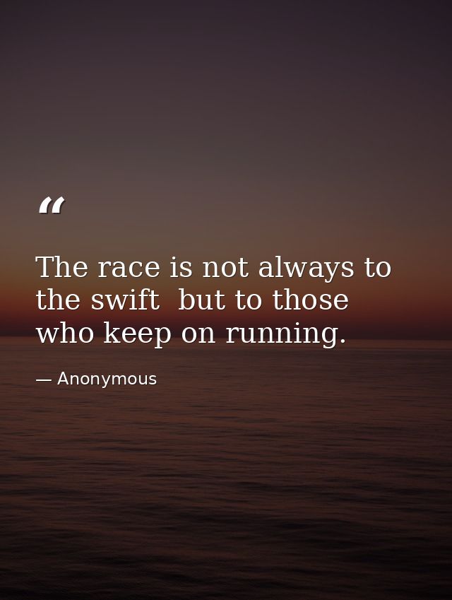 The race is not always to the swift  but to those who keep on running. — Anonymous